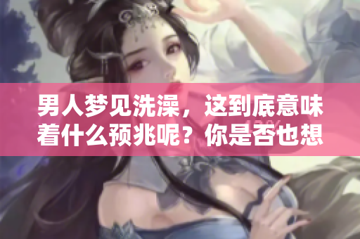 男人梦见洗澡，这到底意味着什么预兆呢？你是否也想知道答案呢？