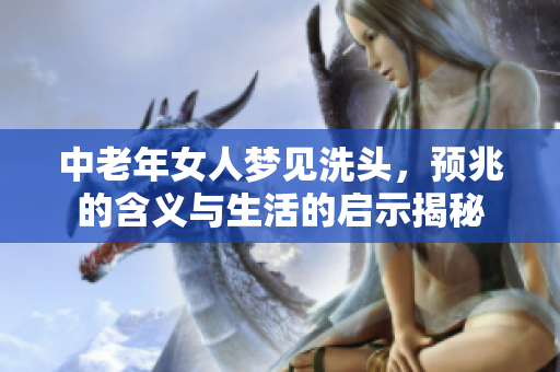 中老年女人梦见洗头，预兆的含义与生活的启示揭秘