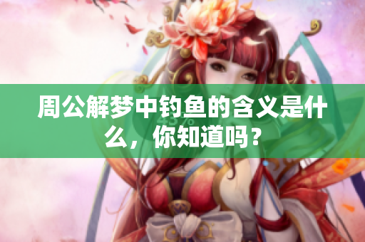 周公解梦中钓鱼的含义是什么，你知道吗？