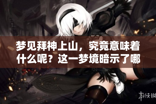 梦见拜神上山，究竟意味着什么呢？这一梦境暗示了哪些内涵？