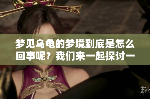 梦见乌龟的梦境到底是怎么回事呢？我们来一起探讨一下吧