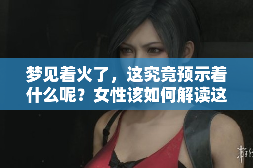 梦见着火了，这究竟预示着什么呢？女性该如何解读这样的梦境呢