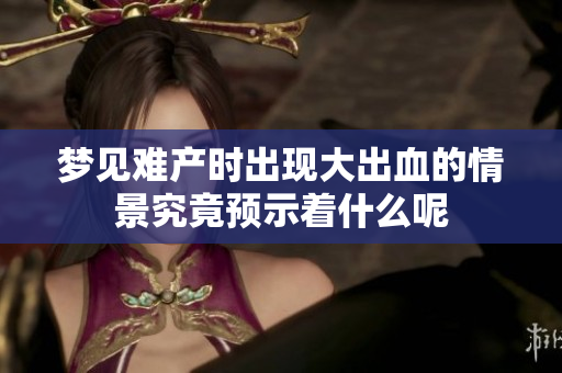 梦见难产时出现大出血的情景究竟预示着什么呢