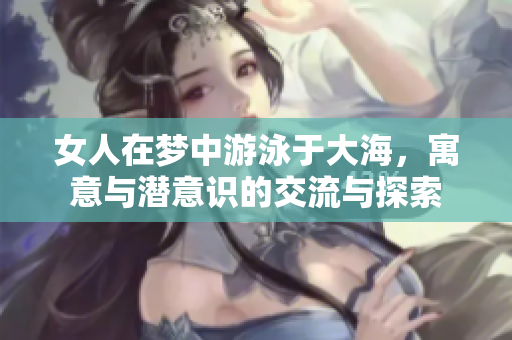 女人在梦中游泳于大海，寓意与潜意识的交流与探索