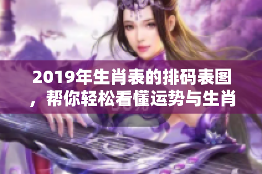 2019年生肖表的排码表图，帮你轻松看懂运势与生肖。