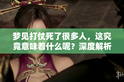 梦见打仗死了很多人，这究竟意味着什么呢？深度解析这个梦境的隐藏含义。