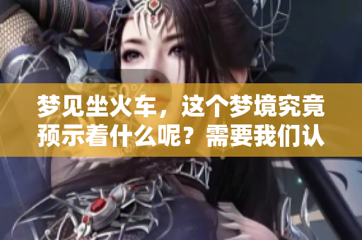 梦见坐火车，这个梦境究竟预示着什么呢？需要我们认真分析一下。