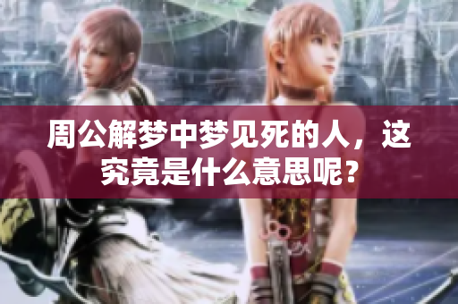 周公解梦中梦见死的人，这究竟是什么意思呢？