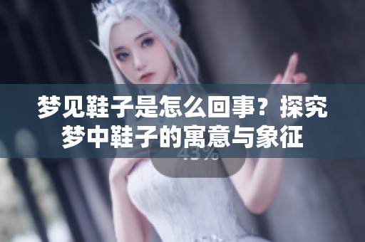 梦见鞋子是怎么回事？探究梦中鞋子的寓意与象征