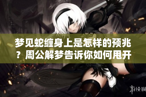 梦见蛇缠身上是怎样的预兆？周公解梦告诉你如何甩开它的方法。