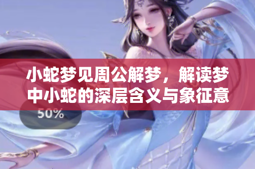 小蛇梦见周公解梦，解读梦中小蛇的深层含义与象征意义
