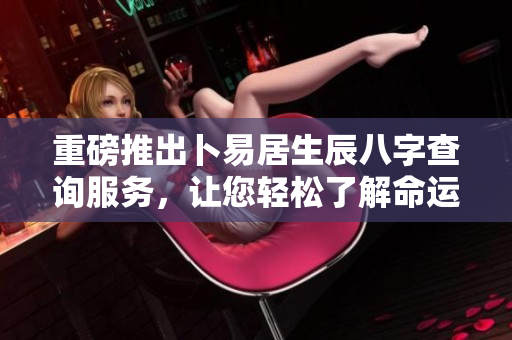 重磅推出卜易居生辰八字查询服务，让您轻松了解命运与人生轨迹