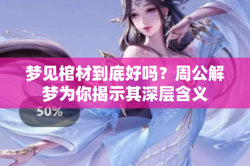 梦见棺材到底好吗？周公解梦为你揭示其深层含义
