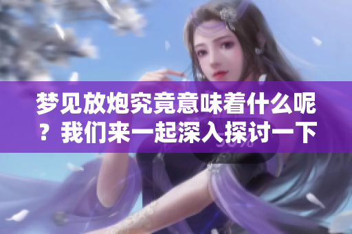 梦见放炮究竟意味着什么呢？我们来一起深入探讨一下这个问题。