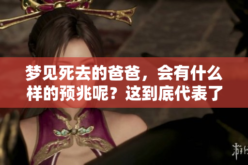 梦见死去的爸爸，会有什么样的预兆呢？这到底代表了什么含义呢？