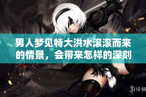 男人梦见特大洪水滚滚而来的情景，会带来怎样的深刻启示呢