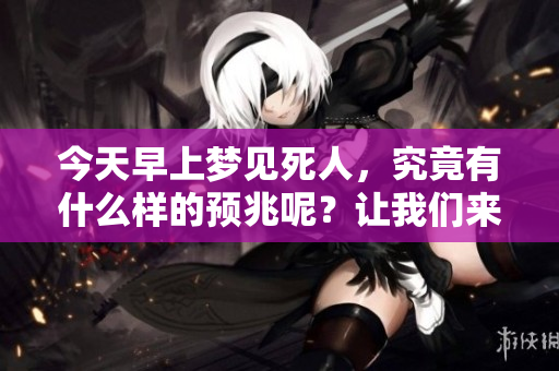 今天早上梦见死人，究竟有什么样的预兆呢？让我们来探讨一下这个问题。