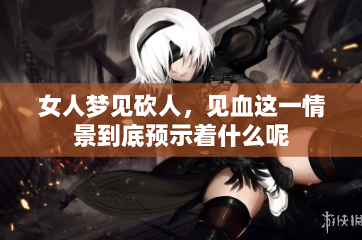 女人梦见砍人，见血这一情景到底预示着什么呢