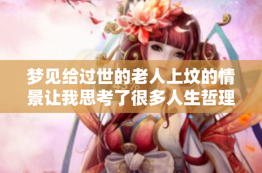 梦见给过世的老人上坟的情景让我思考了很多人生哲理