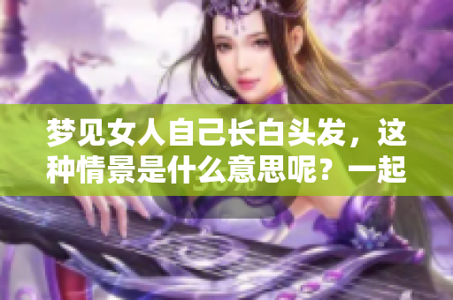 梦见女人自己长白头发，这种情景是什么意思呢？一起来探讨吧！