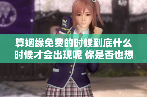 算姻缘免费的时候到底什么时候才会出现呢 你是否也想知道这个问题答案