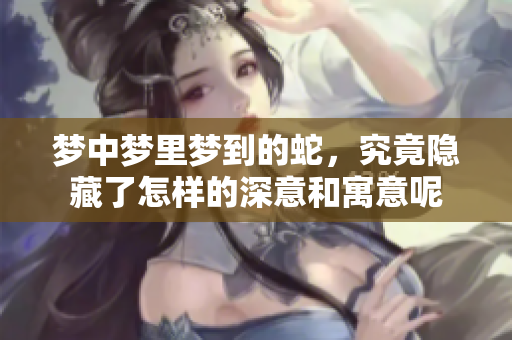 梦中梦里梦到的蛇，究竟隐藏了怎样的深意和寓意呢