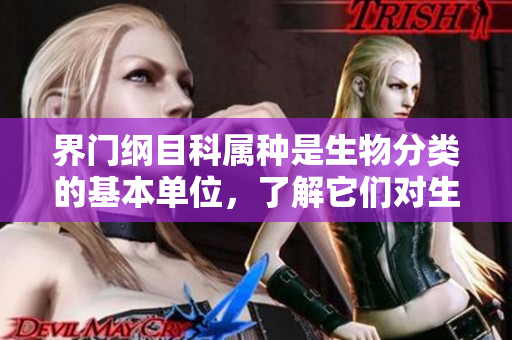 界门纲目科属种是生物分类的基本单位，了解它们对生物学研究至关重要
