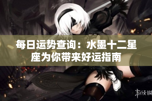 每日运势查询：水墨十二星座为你带来好运指南
