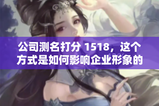 公司测名打分 1518，这个方式是如何影响企业形象的呢