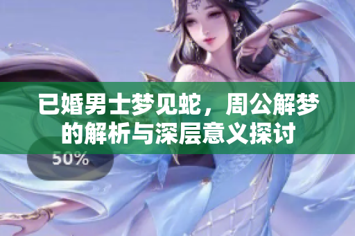 已婚男士梦见蛇，周公解梦的解析与深层意义探讨