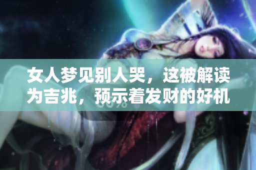 女人梦见别人哭，这被解读为吉兆，预示着发财的好机会。