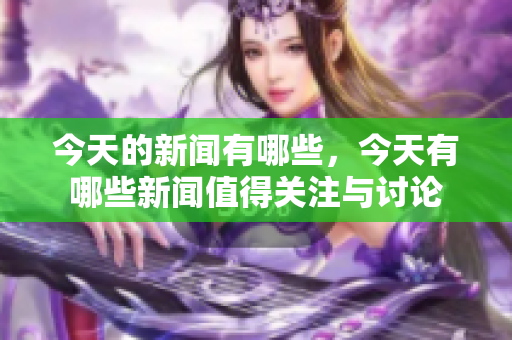 今天的新闻有哪些，今天有哪些新闻值得关注与讨论