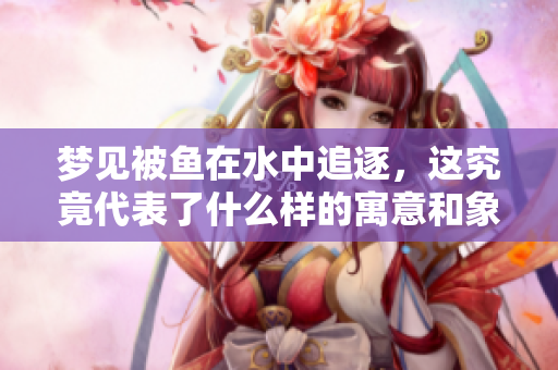 梦见被鱼在水中追逐，这究竟代表了什么样的寓意和象征呢