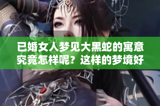 已婚女人梦见大黑蛇的寓意究竟怎样呢？这样的梦境好不好呢？