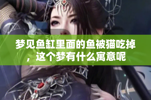 梦见鱼缸里面的鱼被猫吃掉,这个梦有什么寓意呢 梦见鱼缸里面的鱼被猫吃掉,这个梦有什么寓意呢