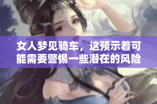 女人梦见骑车，这预示着可能需要警惕一些潜在的风险和隐患