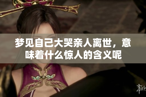 梦见自己大哭亲人离世，意味着什么惊人的含义呢