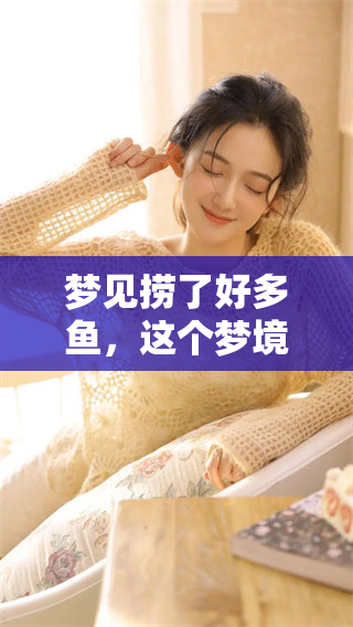 梦见捞了好多鱼，这个梦境是什么意思呢 想知道鱼梦的暗示与解析吗