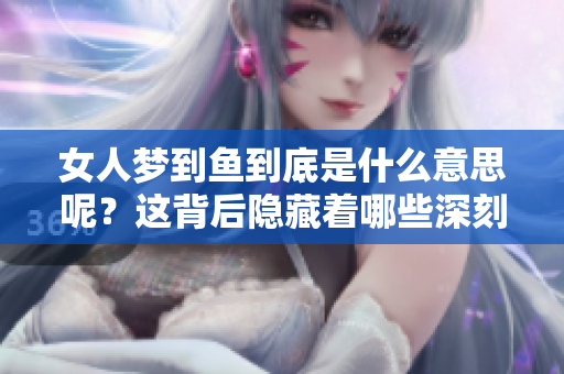 女人梦到鱼到底是什么意思呢？这背后隐藏着哪些深刻的寓意呢？