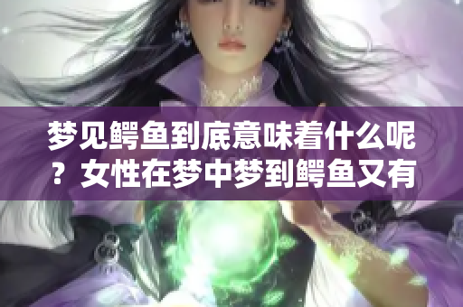 梦见鳄鱼到底意味着什么呢？女性在梦中梦到鳄鱼又有什么预兆呢？