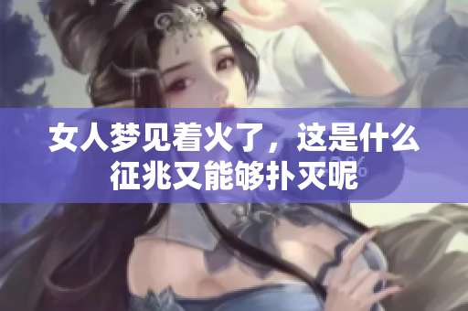 女人梦见着火了，这是什么征兆又能够扑灭呢
