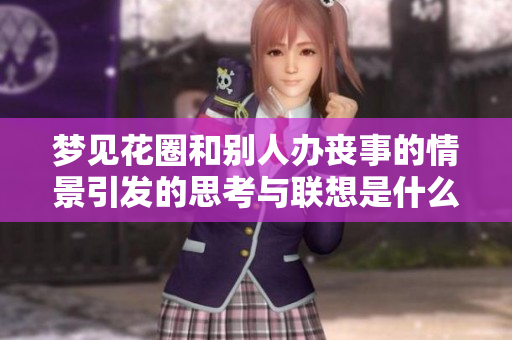 梦见花圈和别人办丧事的情景引发的思考与联想是什么呢