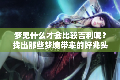 梦见什么才会比较吉利呢？找出那些梦境带来的好兆头！