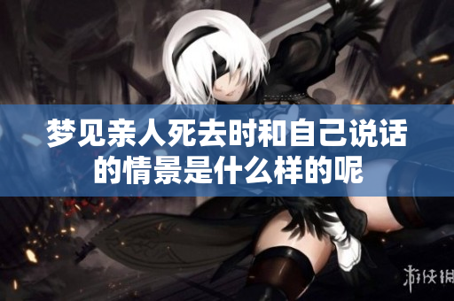 梦见亲人死去时和自己说话的情景是什么样的呢
