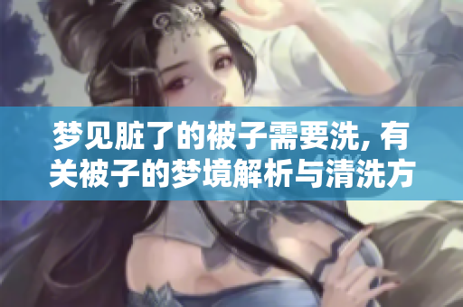 梦见脏了的被子需要洗, 有关被子的梦境解析与清洗方法