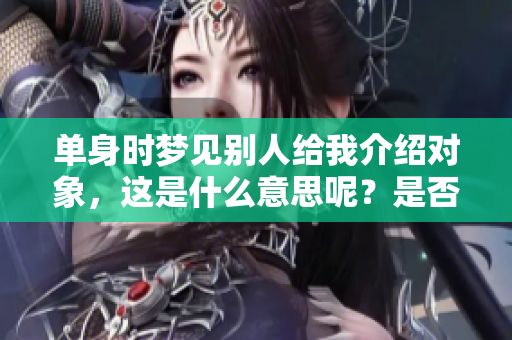 单身时梦见别人给我介绍对象，这是什么意思呢？是否暗示着什么特别的事情？