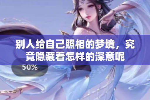 别人给自己照相的梦境，究竟隐藏着怎样的深意呢