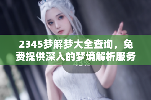 2345梦解梦大全查询，免费提供深入的梦境解析服务