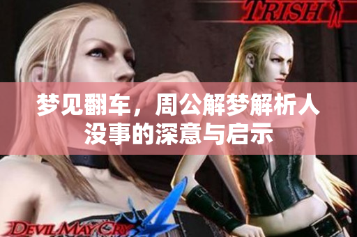 梦见翻车，周公解梦解析人没事的深意与启示