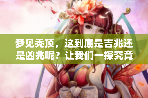 梦见秃顶，这到底是吉兆还是凶兆呢？让我们一探究竟！